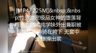 [MP4/ 225M]&nbsp;&nbsp;性爱泄密极品女神的堕落背叛男友的清纯学妹外出兼职被粉丝团男神骑在胯下 无套中出 爆操出浆