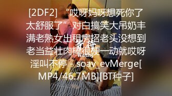 [2DF2] “哎呀妈呀想死你了太舒服了”对白搞笑大吊奶丰满老熟女出租房招老头没想到老当益壮肉棒很硬一动就哎呀淫叫不停 - soav_evMerge[MP4/46.7MB][BT种子]