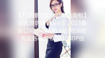 【八字爆奶女神??嫩逼美鲍】巨乳爆奶妹『Shir』2023最新订阅啪啪私拍 极品炮架被男友各种操 高清1080P版