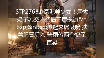 STP27681 豪乳美少女！用大奶子乳交！情侣开房操逼&nbsp;&nbsp;抓起来屌吸吮 扶着肥臀后入 骑乘位两个奶子直晃