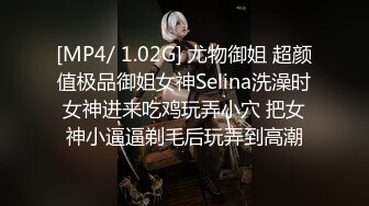 [MP4/ 1.02G] 尤物御姐 超颜值极品御姐女神Selina洗澡时女神进来吃鸡玩弄小穴 把女神小逼逼剃毛后玩弄到高潮