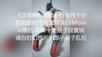 《顶级摄影大咖》行业内十分知名新时代网黄导演EdMosaic精品-韵味十足嫂子寂寞销魂自慰幻想与四眼小叔子乱伦