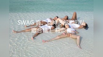 SWAG 真。女神多部慰慰私藏合辑！ 莉奈酱