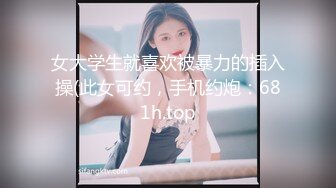 女大学生就喜欢被暴力的插入操(此女可约，手机约炮：681h.top