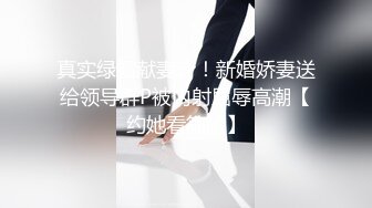 真实绿帽献妻计！新婚娇妻送给领导群P被内射屈辱高潮【约她看简阶】