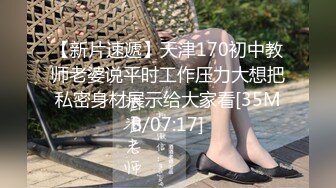 【新片速遞】天津170初中教师老婆说平时工作压力大想把私密身材展示给大家看[35MB/07:17]