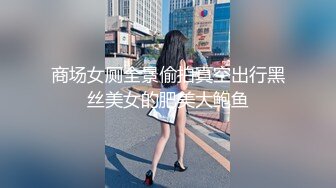 商场女厕全景偷拍真空出行黑丝美女的肥美大鲍鱼