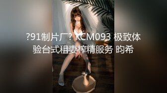 ?91制片厂? KCM093 极致体验台式租妻榨精服务 昀希