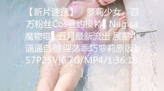 【新片速遞】 ✿萝莉少女✿ 百万粉丝Cos签约模特▌Nagisa魔物喵▌五月最新流出 展露小逼逼自慰 淫荡乖巧萝莉原版157P25V[6.7G/MP4/1:36:18]