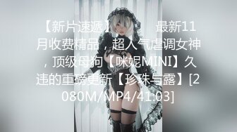 【新片速遞】 ⚫️⚫️最新11月收费精品，超人气虐调女神，顶级母狗【咪妮MINI】久违的重磅更新【珍珠与露】[2080M/MP4/41:03]