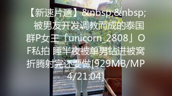 【新速片遞】&nbsp;&nbsp;✨被男友开发调教而成的泰国群P女王「unicorn_2808」OF私拍 睡半夜被单男钻进被窝折腾射完还要做[929MB/MP4/21:04]