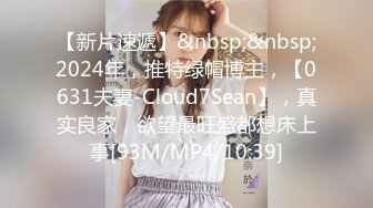 【新片速遞】&nbsp;&nbsp;2024年，推特绿帽博主，【0631夫妻-Cloud7Sean】，真实良家，欲望最旺盛都想床上事[93M/MP4/10:39]