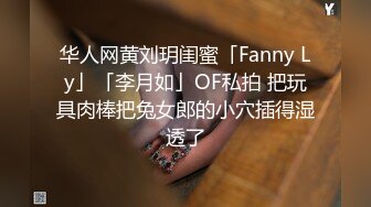 华人网黄刘玥闺蜜「Fanny Ly」「李月如」OF私拍 把玩具肉棒把兔女郎的小穴插得湿透了