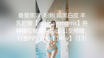 最爱黑屌  粉鲍 媚黑白皮 丰乳肥臀【 abigaiilmorris】各种体位被黑屌输出 口交榨精  付费PPV合集【140v】 (13)