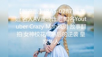 【国产版】[RAS-0287]黎芷媗 名人AV重现计画 知名Youtuber Crazy Man疯男 故事翻拍 女神校花成熟后的逆袭 皇家华人