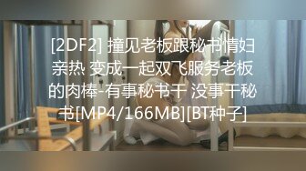 [2DF2] 撞见老板跟秘书情妇亲热 变成一起双飞服务老板的肉棒-有事秘书干 没事干秘书[MP4/166MB][BT种子]