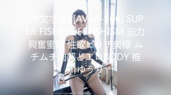 (中文字幕) [AVSA-166] SUPER FISHEYE FETISHISM 迫力興奮蜜写 性欲ビッチ奥様 ムチムチ肉感どエロBODY 推川ゆうり