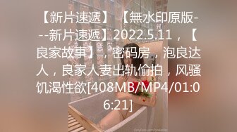 【新片速遞】 【無水印原版---新片速遞】2022.5.11，【良家故事】，密码房，泡良达人，良家人妻出轨偷拍，风骚饥渴性欲[408MB/MP4/01:06:21]