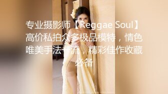 专业摄影师【Reggae Soul】高价私拍众多极品模特，情色唯美手法一流，精彩佳作收藏必备