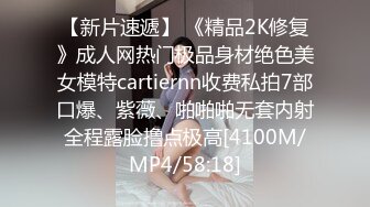 【新片速遞】 《精品2K修复》成人网热门极品身材绝色美女模特cartiernn收费私拍7部口爆、紫薇、啪啪啪无套内射全程露脸撸点极高[4100M/MP4/58:18]