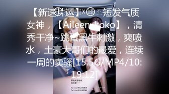 【新速片遞】⭐⭐⭐短发气质女神，【Aileen_koko】，清秀干净~跳蛋黑牛刺激，爽喷水，土豪大哥们的最爱，连续一周的卖骚[15.5G/MP4/10:19:12]