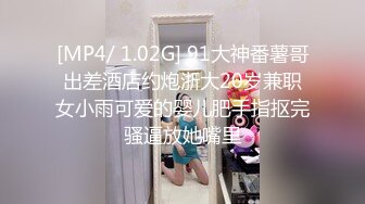 [MP4/ 1.02G] 91大神番薯哥出差酒店约炮浙大20岁兼职女小雨可爱的婴儿肥手指抠完骚逼放她嘴里