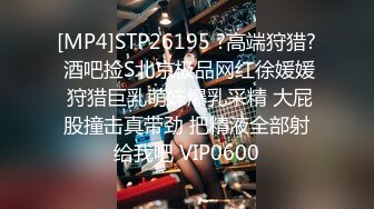 [MP4]STP26195 ?高端狩猎? 酒吧捡S北京极品网红徐媛媛 狩猎巨乳萌妹爆乳采精 大屁股撞击真带劲 把精液全部射给我吧 VIP0600