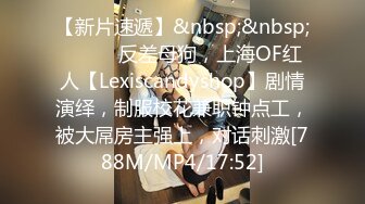 【新片速遞】&nbsp;&nbsp;⚫️⚫️反差母狗，上海OF红人【Lexiscandyshop】剧情演绎，制服校花兼职钟点工，被大屌房主强上，对话刺激[788M/MP4/17:52]