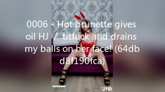 0006 - Hot brunette gives oil HJ ／ titfuck and drains my balls on her face! (64dbd8f190fca)