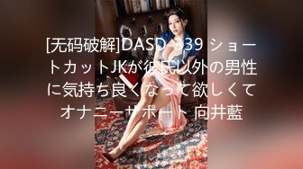 [无码破解]DASD-339 ショートカットJKが彼氏以外の男性に気持ち良くなって欲しくてオナニーサポート 向井藍