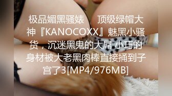 极品媚黑骚婊❤️顶级绿帽大神『KANOCOXX』魅黑小骚货，沉迷黑鬼的大屌 小巧的身材被大老黑肉棒直接捅到子宫了3[MP4/976MB]