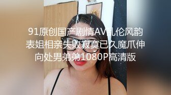 91原创国产剧情AV乱伦风韵表姐相亲失败寂寞已久魔爪伸向处男弟弟1080P高清版