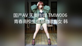 国产AV 天美传媒 TMW006 青春高校生竟是隐藏痴女 韩焉