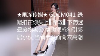 ★果冻传媒★ GDCM041 绿帽扣在你头上▌希瑶▌下药迷晕废物老公 情趣诱惑勾引邻居小伙 当着老公面肏穴高潮