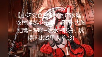 【小妹爱爸爸】贫困户家庭，农村淫荡小夫妻，超骚~大胸肥臀~深喉~喷水~啪啪，玩得不比城里人差 (3)