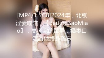 [MP4/1.5GB]2024年，北京淫妻喵喵，【BeiJingSaoMiao】，高考完的單男，嬌妻口活讓他終身難忘