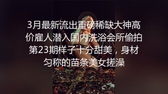 3月最新流出重磅稀缺大神高价雇人潜入国内洗浴会所偷拍第23期样子十分甜美，身材匀称的苗条美女搓澡