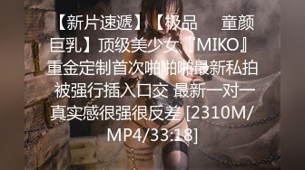 【新片速遞】【极品❤️童颜巨乳】顶级美少女『MIKO』重金定制首次啪啪啪最新私拍 被强行插入口交 最新一对一真实感很强很反差 [2310M/MP4/33:18]