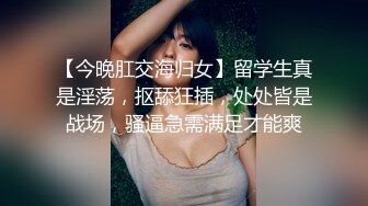 【今晚肛交海归女】留学生真是淫荡，抠舔狂插，处处皆是战场，骚逼急需满足才能爽